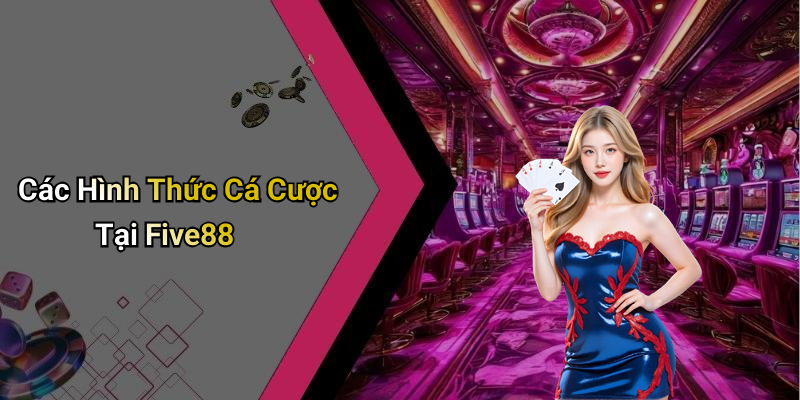 Các Hình Thức Cá Cược Tại Five88
